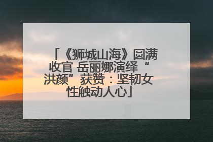 《狮城山海》圆满收官 岳丽娜演绎“洪颜”获赞：坚韧女性触动人心