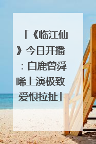 《临江仙》今日开播：白鹿曾舜晞上演极致爱恨拉扯
