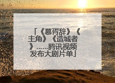 《慕胥辞》《主角》《造城者》……腾讯视频发布大剧片单