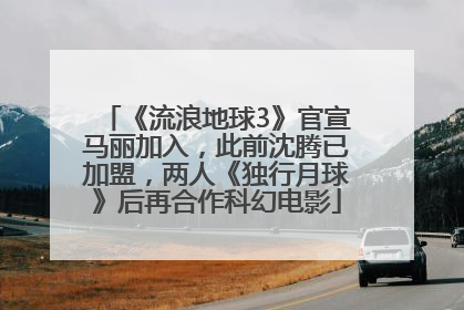 《流浪地球3》官宣马丽加入，此前沈腾已加盟，两人《独行月球》后再合作科幻电影