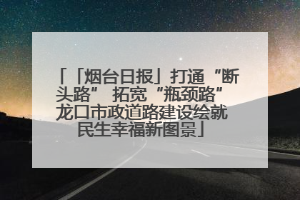 「烟台日报」打通“断头路” 拓宽“瓶颈路” 龙口市政道路建设绘就民生幸福新图景