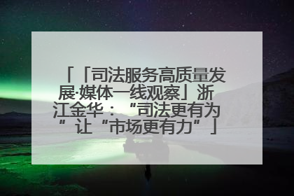 「司法服务高质量发展·媒体一线观察」浙江金华：“司法更有为”让“市场更有力”