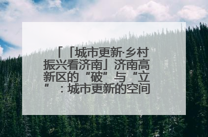 「城市更新·乡村振兴看济南」济南高新区的“破”与“立”：城市更新的空间密码与品质进阶