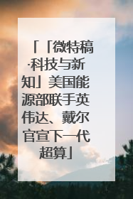 「微特稿·科技与新知」美国能源部联手英伟达、戴尔官宣下一代超算
