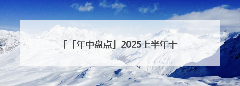 「年中盘点」2025上半年十大牛熊股出炉：两只ST涨超300% 三只北交所股挤进前十