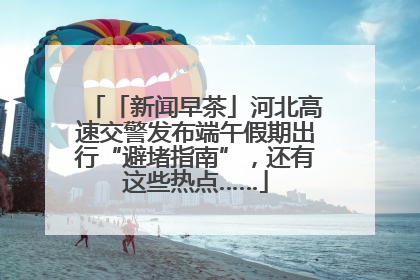 「新闻早茶」河北高速交警发布端午假期出行“避堵指南”，还有这些热点……