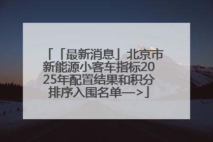 「最新消息」北京市新能源小客车指标2025年配置结果和积分排序入围名单—>