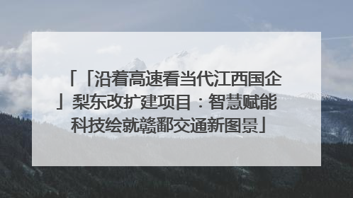 「沿着高速看当代江西国企」梨东改扩建项目：智慧赋能 科技绘就赣鄱交通新图景