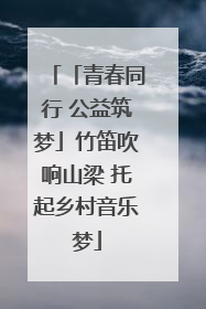 「青春同行 公益筑梦」竹笛吹响山梁 托起乡村音乐梦
