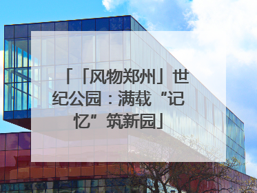 「风物郑州」世纪公园：满载“记忆”筑新园