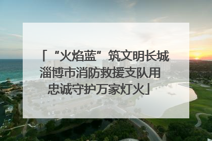 “火焰蓝”筑文明长城 淄博市消防救援支队用忠诚守护万家灯火