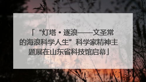 “灯塔 • 逐浪——文圣常的海浪科学人生”科学家精神主题展在山东省科技馆启幕
