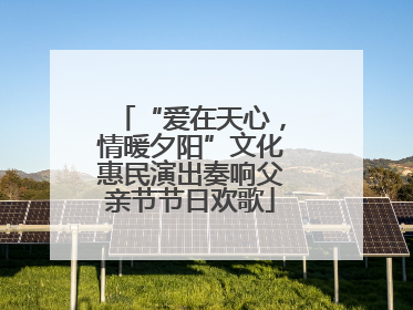 “爱在天心，情暖夕阳”文化惠民演出奏响父亲节节日欢歌