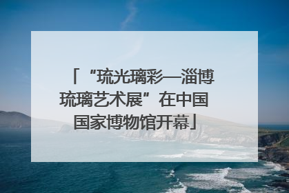 “琉光璃彩—淄博琉璃艺术展”在中国国家博物馆开幕