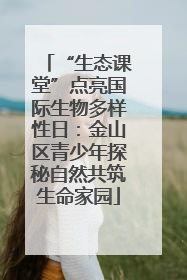 “生态课堂”点亮国际生物多样性日：金山区青少年探秘自然共筑生命家园