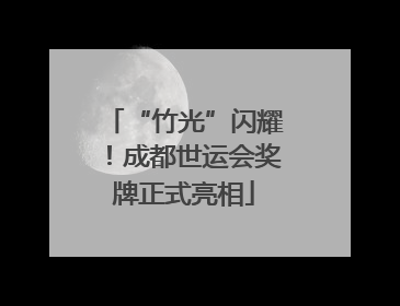 “竹光”闪耀！成都世运会奖牌正式亮相