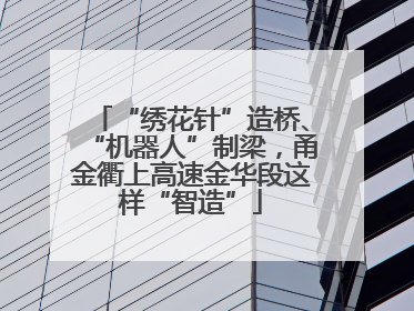 “绣花针”造桥、“机器人”制梁，甬金衢上高速金华段这样“智造”