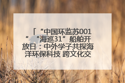 “中国环监苏001”“海巡31”船舶开放日：中外学子共探海洋环保科技 跨文化交流筑牢“蓝色”友谊