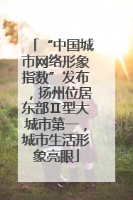 “中国城市网络形象指数”发布，扬州位居东部Ⅱ型大城市第一，城市生活形象亮眼