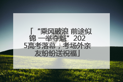 “乘风破浪 前途似锦 一举夺魁”2025高考落幕，考场外亲友纷纷送祝福