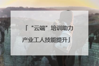 “云端”培训助力产业工人技能提升
