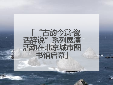 “古韵今赏·瓷话辞说”系列展演活动在北京城市图书馆启幕