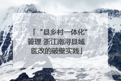 “县乡村一体化”管理 浙江南浔县域医改的破壁实践
