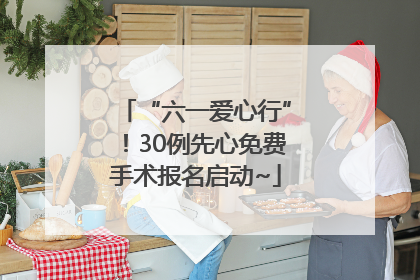 “六一爱心行”！30例先心免费手术报名启动~