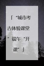 “城市考古体验课堂”端午“开课”