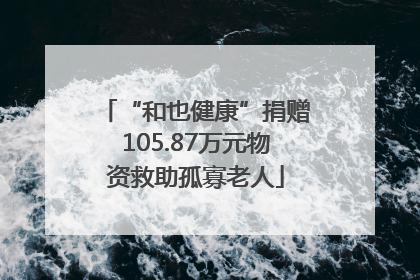“和也健康”捐赠105.87万元物资救助孤寡老人