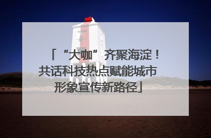 “大咖”齐聚海淀！共话科技热点赋能城市形象宣传新路径