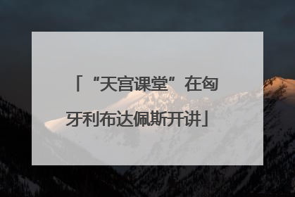 “天宫课堂”在匈牙利布达佩斯开讲