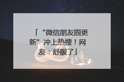“微信朋友圈更新”冲上热搜！网友：舒服了