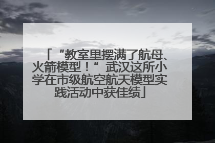 “教室里摆满了航母、火箭模型！”武汉这所小学在市级航空航天模型实践活动中获佳绩
