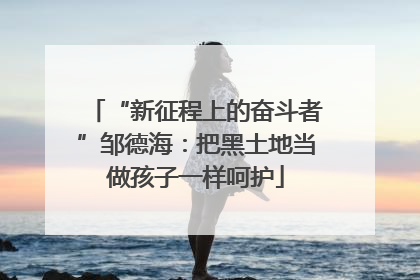 “新征程上的奋斗者”邹德海：把黑土地当做孩子一样呵护