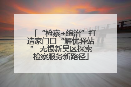 “检察+综治”打造家门口“解忧驿站” 无锡新吴区探索检察服务新路径