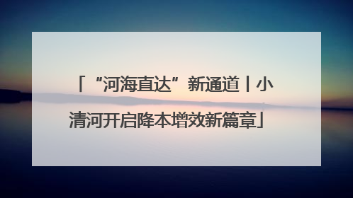 “河海直达”新通道丨小清河开启降本增效新篇章
