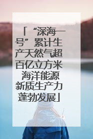 “深海一号”累计生产天然气超百亿立方米 海洋能源新质生产力蓬勃发展