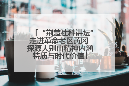 “荆楚社科讲坛”走进革命老区黄冈 探源大别山精神内涵特质与时代价值