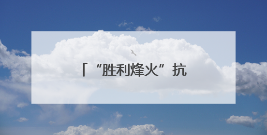 “胜利烽火”抗战主题展在华北五省区市同步开展