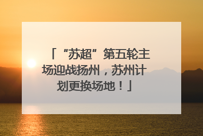 “苏超”第五轮主场迎战扬州，苏州计划更换场地！