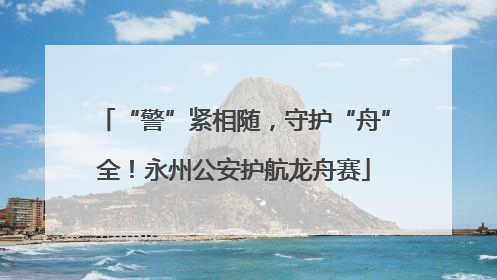 “警”紧相随，守护“舟”全！永州公安护航龙舟赛