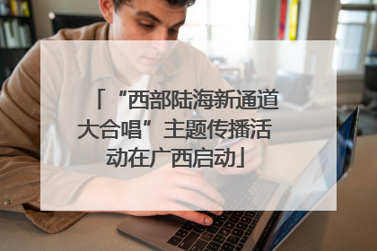 “西部陆海新通道大合唱”主题传播活动在广西启动