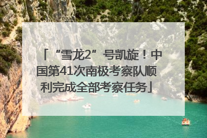 “雪龙2”号凯旋！中国第41次南极考察队顺利完成全部考察任务