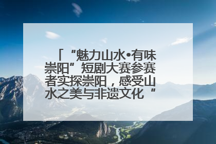 “魅力山水•有味崇阳”短剧大赛参赛者实探崇阳，感受山水之美与非遗文化“提琴戏”魅力