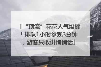 “顶流”花花人气爆棚！排队1小时参观3分钟，游客只敢讲悄悄话