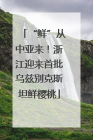 “鲜”从中亚来！浙江迎来首批乌兹别克斯坦鲜樱桃