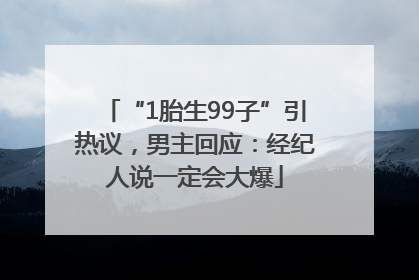 “1胎生99子”引热议，男主回应：经纪人说一定会大爆
