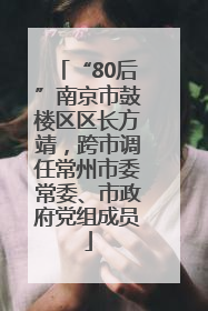 “80后”南京市鼓楼区区长方靖，跨市调任常州市委常委、市政府党组成员