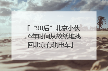 “90后”北京小伙，6年时间从故纸堆找回北京有轨电车